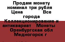 Продам монету номинал три рубля › Цена ­ 10 000 - Все города Коллекционирование и антиквариат » Монеты   . Оренбургская обл.,Медногорск г.